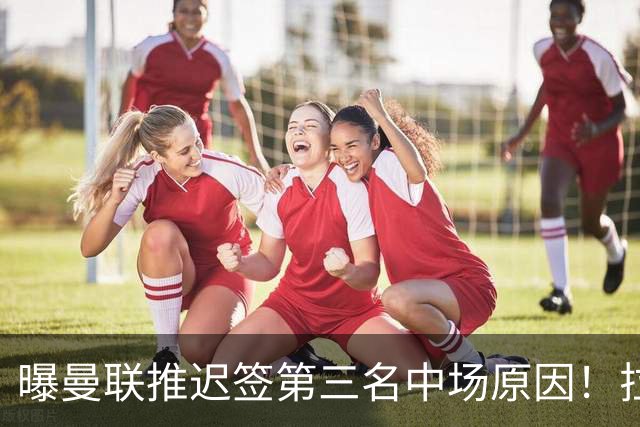 曝曼联推迟签第三名中场原因！拉爵观望皇马转会，与科内保持联系